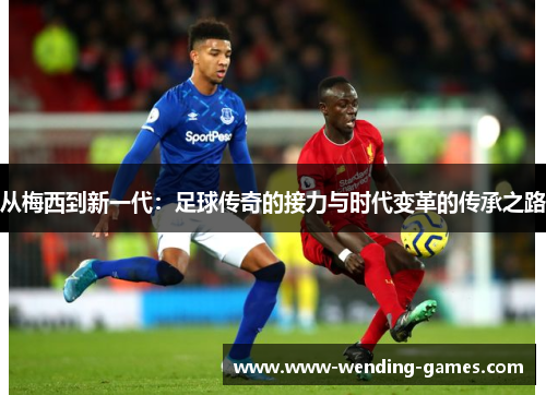 从梅西到新一代：足球传奇的接力与时代变革的传承之路