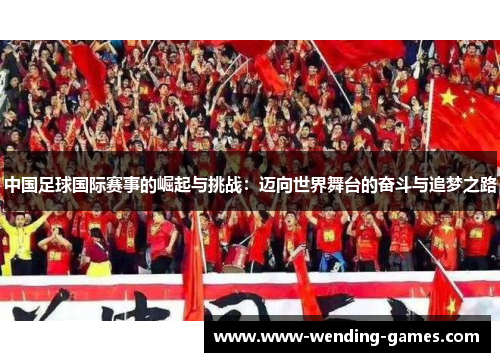 中国足球国际赛事的崛起与挑战：迈向世界舞台的奋斗与追梦之路
