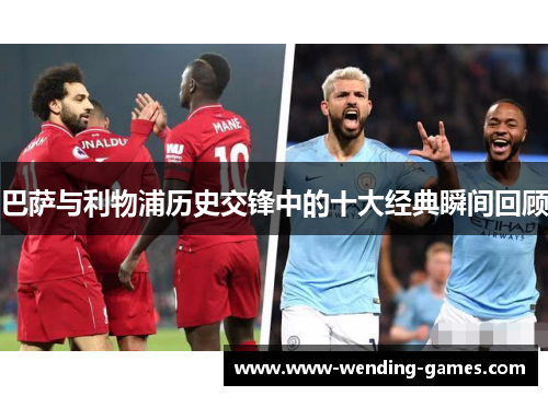 巴萨与利物浦历史交锋中的十大经典瞬间回顾