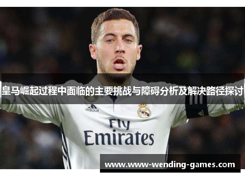 皇马崛起过程中面临的主要挑战与障碍分析及解决路径探讨