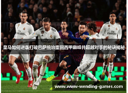 皇马如何逆袭打破巴萨统治重回西甲巅峰并超越对手的秘诀揭秘