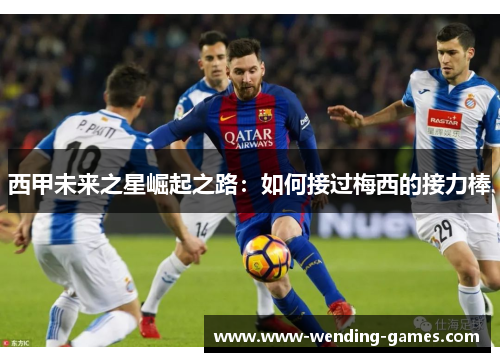 西甲未来之星崛起之路：如何接过梅西的接力棒