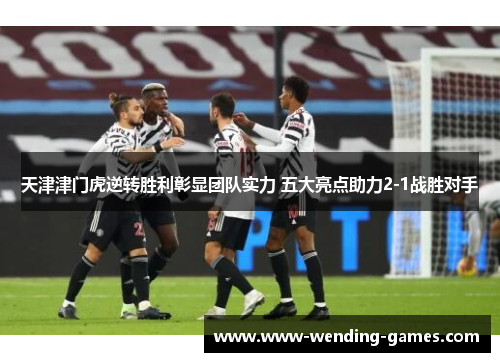 天津津门虎逆转胜利彰显团队实力 五大亮点助力2-1战胜对手