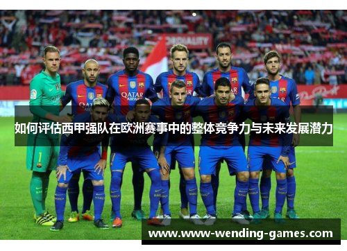 如何评估西甲强队在欧洲赛事中的整体竞争力与未来发展潜力