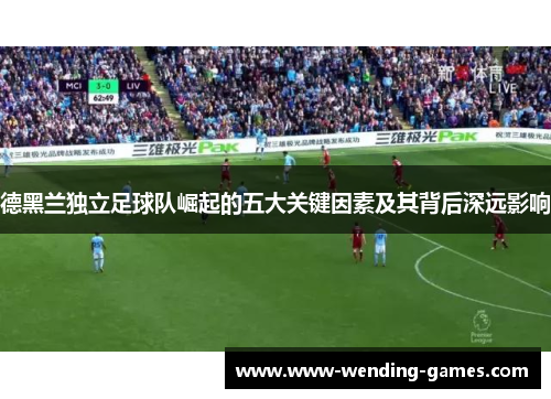 德黑兰独立足球队崛起的五大关键因素及其背后深远影响