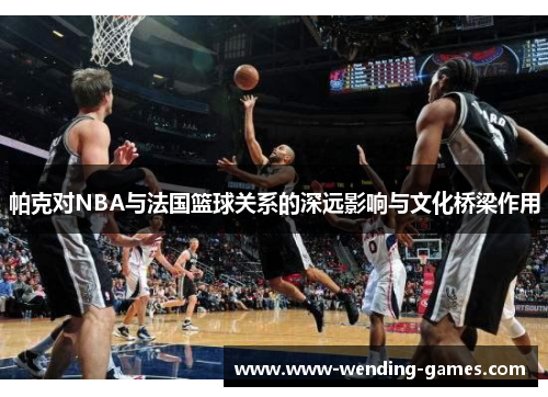 帕克对NBA与法国篮球关系的深远影响与文化桥梁作用