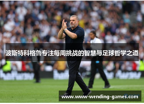 波斯特科格鲁专注每周挑战的智慧与足球哲学之道