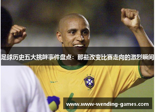 足球历史五大挑衅事件盘点：那些改变比赛走向的激烈瞬间