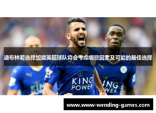 迪布林若选择加盟英超球队将会考虑哪些因素及可能的最佳选择