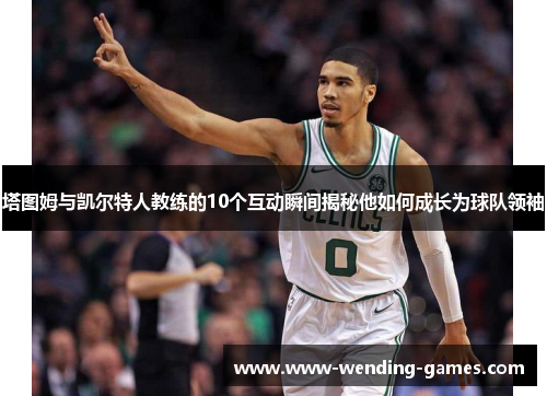 塔图姆与凯尔特人教练的10个互动瞬间揭秘他如何成长为球队领袖