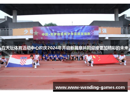 在天坛体育活动中心欢庆2024年开启新篇章共同迎接更加精彩的未来