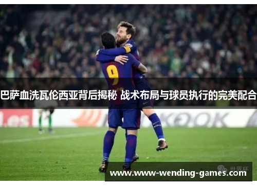 巴萨血洗瓦伦西亚背后揭秘 战术布局与球员执行的完美配合