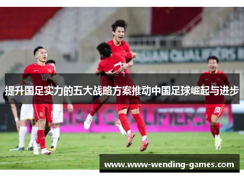 提升国足实力的五大战略方案推动中国足球崛起与进步