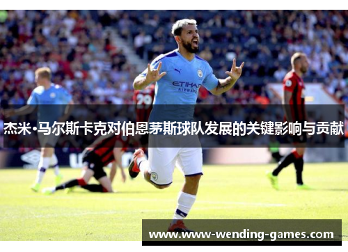 杰米·马尔斯卡克对伯恩茅斯球队发展的关键影响与贡献