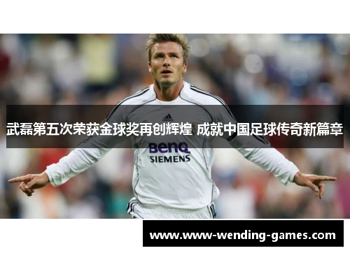 武磊第五次荣获金球奖再创辉煌 成就中国足球传奇新篇章