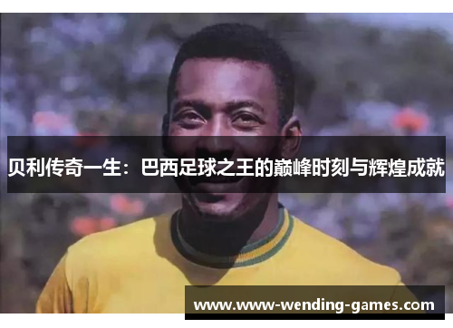 贝利传奇一生：巴西足球之王的巅峰时刻与辉煌成就