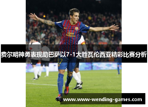 费尔明神勇表现助巴萨以7-1大胜瓦伦西亚精彩比赛分析