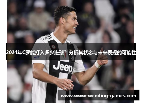 2024年C罗能打入多少进球？分析其状态与未来表现的可能性