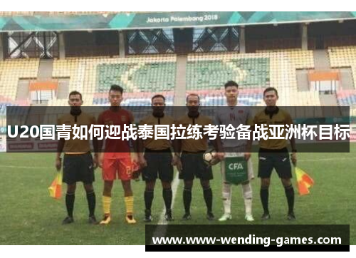 U20国青如何迎战泰国拉练考验备战亚洲杯目标