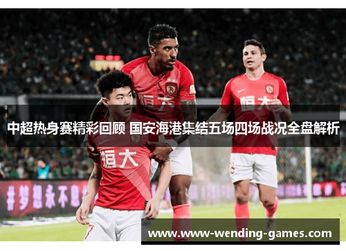 中超热身赛精彩回顾 国安海港集结五场四场战况全盘解析