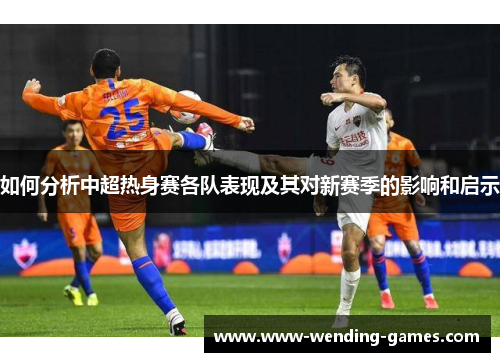 如何分析中超热身赛各队表现及其对新赛季的影响和启示