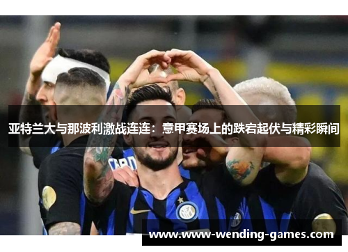 亚特兰大与那波利激战连连：意甲赛场上的跌宕起伏与精彩瞬间