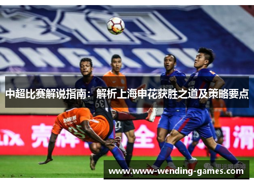 中超比赛解说指南：解析上海申花获胜之道及策略要点