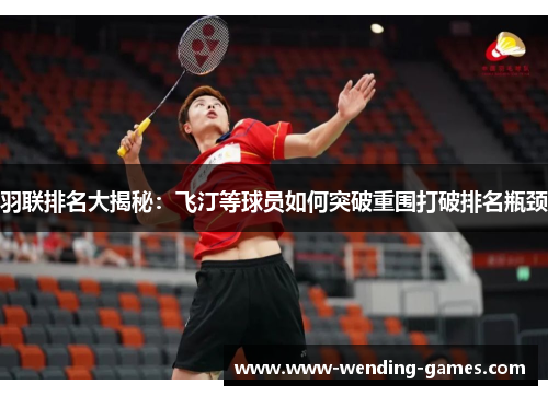 羽联排名大揭秘：飞汀等球员如何突破重围打破排名瓶颈