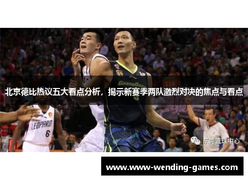 北京德比热议五大看点分析，揭示新赛季两队激烈对决的焦点与看点