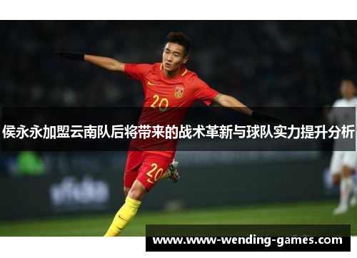 侯永永加盟云南队后将带来的战术革新与球队实力提升分析