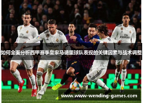 如何全面分析西甲赛季皇家马德里球队表现的关键因素与战术调整