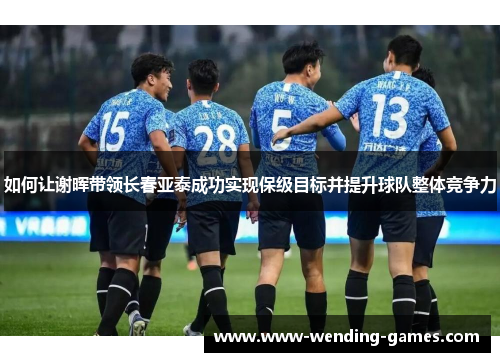 如何让谢晖带领长春亚泰成功实现保级目标并提升球队整体竞争力