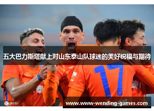 五大巴力斯塔献上对山东泰山队球迷的美好祝福与期待