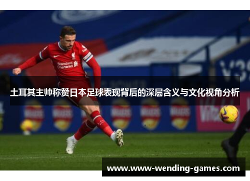 土耳其主帅称赞日本足球表现背后的深层含义与文化视角分析