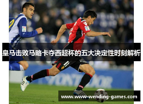 皇马击败马略卡夺西超杯的五大决定性时刻解析