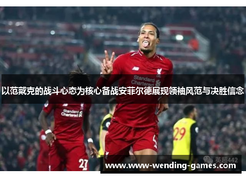 以范戴克的战斗心态为核心备战安菲尔德展现领袖风范与决胜信念