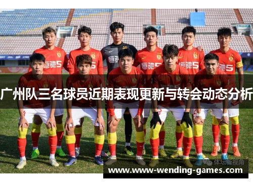 广州队三名球员近期表现更新与转会动态分析