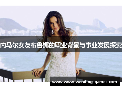 内马尔女友布鲁娜的职业背景与事业发展探索