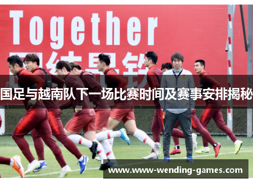 国足与越南队下一场比赛时间及赛事安排揭秘