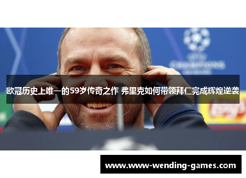 欧冠历史上唯一的59岁传奇之作 弗里克如何带领拜仁完成辉煌逆袭