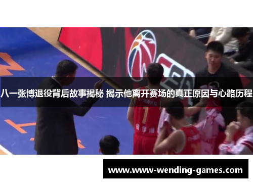 八一张博退役背后故事揭秘 揭示他离开赛场的真正原因与心路历程