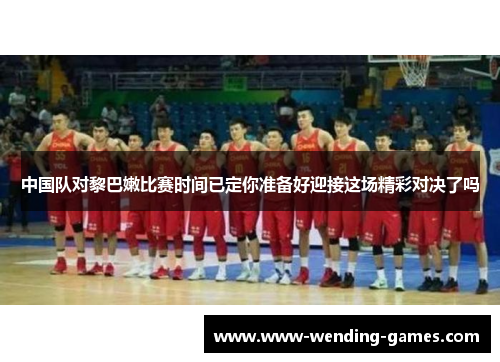 中国队对黎巴嫩比赛时间已定你准备好迎接这场精彩对决了吗