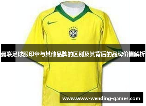 曼联足球服印章与其他品牌的区别及其背后的品牌价值解析