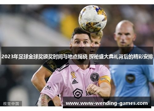 2023年足球金球奖颁奖时间与地点揭晓 探秘盛大典礼背后的精彩安排