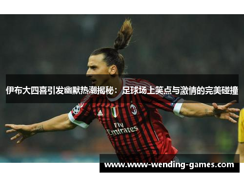 伊布大四喜引发幽默热潮揭秘：足球场上笑点与激情的完美碰撞