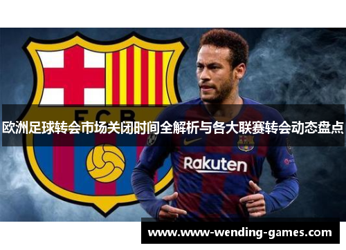 欧洲足球转会市场关闭时间全解析与各大联赛转会动态盘点