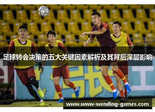 足球转会决策的五大关键因素解析及其背后深层影响