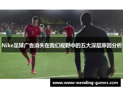 Nike足球广告消失在我们视野中的五大深层原因分析