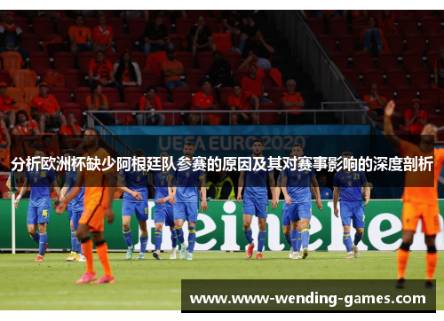分析欧洲杯缺少阿根廷队参赛的原因及其对赛事影响的深度剖析