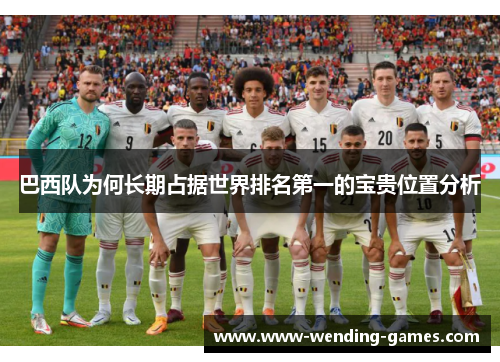 巴西队为何长期占据世界排名第一的宝贵位置分析 巴西队为何长期占据世界排名第一的宝贵位置分析